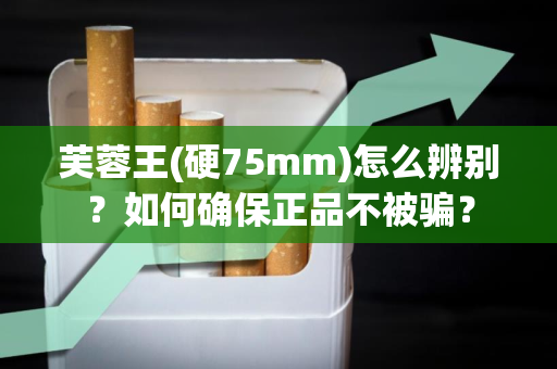 芙蓉王(硬75mm)怎么辨别？如何确保正品不被骗？